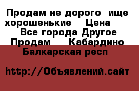 Продам не дорого ,ище хорошенькие  › Цена ­ 100 - Все города Другое » Продам   . Кабардино-Балкарская респ.